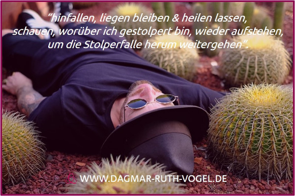 hinfallen, liegen bleiben, heilen lassen, schauen, worüber ich gestolpert bin, wieder aufstehen, um die Stolperfalle herum weitergehen